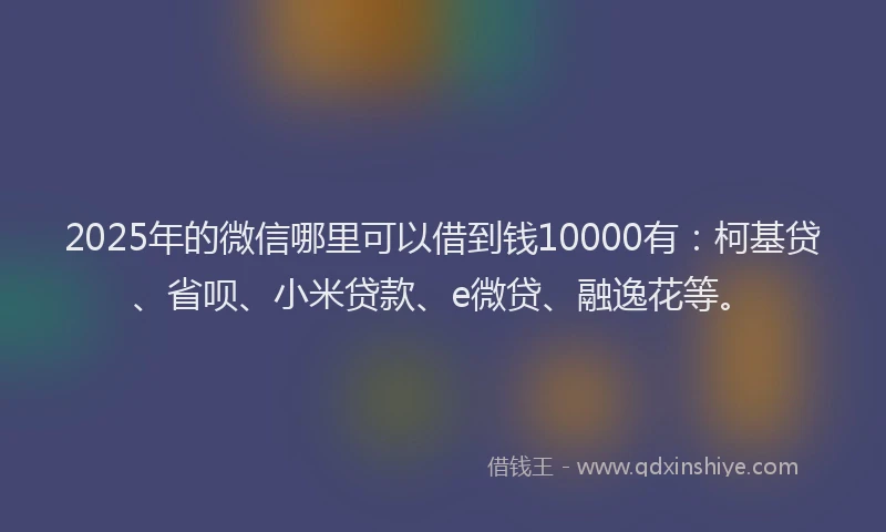 2025年的微信哪里可以借到钱10000有：柯基贷、省呗、小米贷款、e微贷、融逸花等。