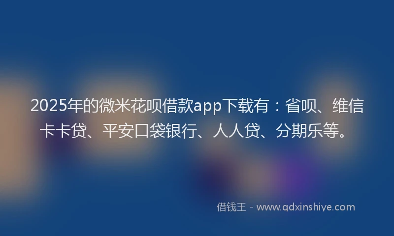 2025年的微米花呗借款app下载有：省呗、维信卡卡贷、平安口袋银行、人人贷、分期乐等。