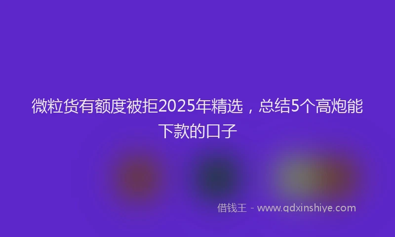 微粒货有额度被拒2025年精选，总结5个高炮能下款的口子