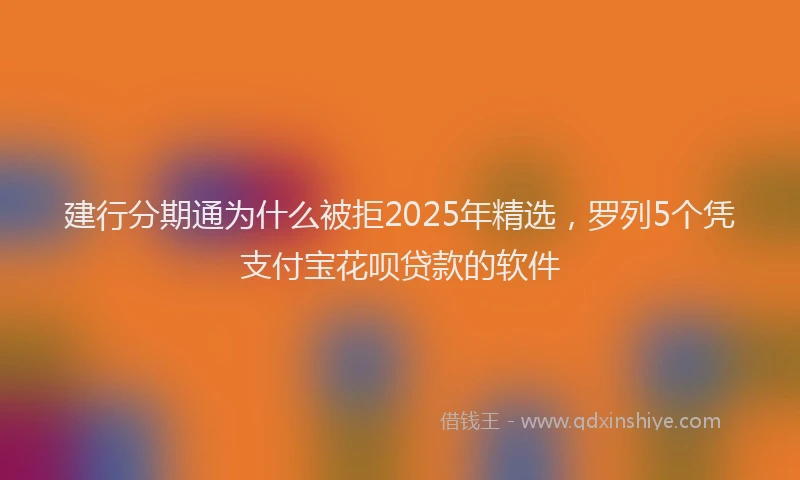 建行分期通为什么被拒2025年精选，罗列5个凭支付宝花呗贷款的软件