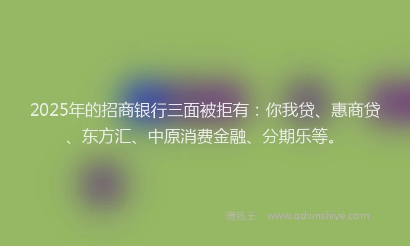 2025年的招商银行三面被拒有：你我贷、惠商贷、东方汇、中原消费金融、分期乐等。