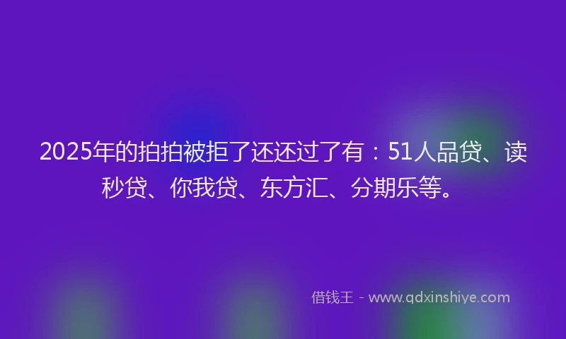 2025年的拍拍被拒了还还过了有：51人品贷、读秒贷、你我贷、东方汇、分期乐等。