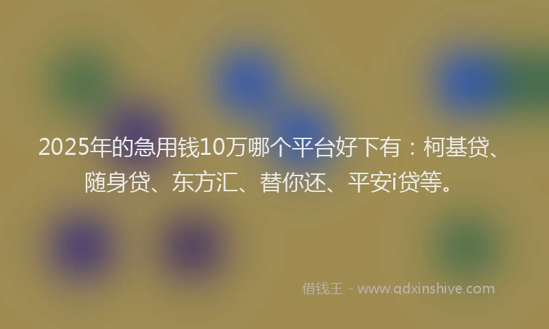 2025年的急用钱10万哪个平台好下有：柯基贷、随身贷、东方汇、替你还、平安i贷等。