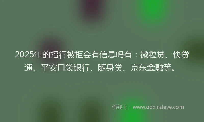 2025年的招行被拒会有信息吗有：微粒贷、快贷通、平安口袋银行、随身贷、京东金融等。