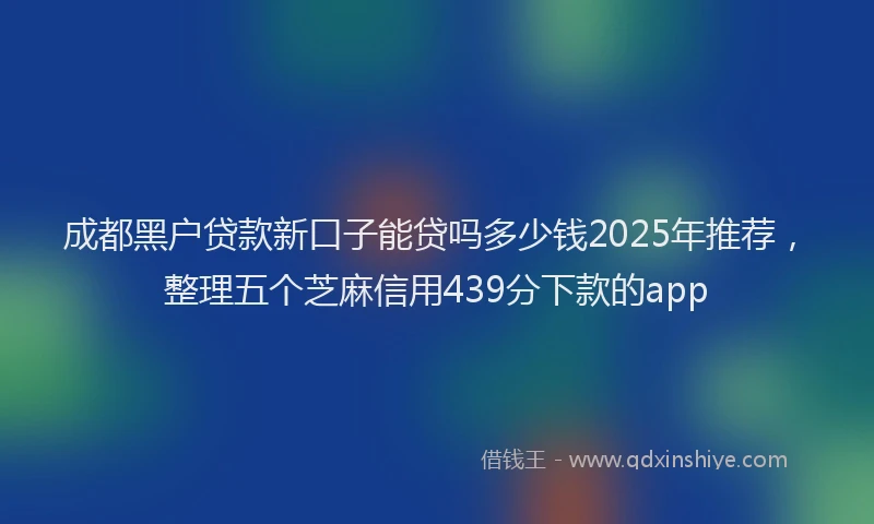 成都黑户贷款新口子能贷吗多少钱2025年推荐，整理五个芝麻信用439分下款的app