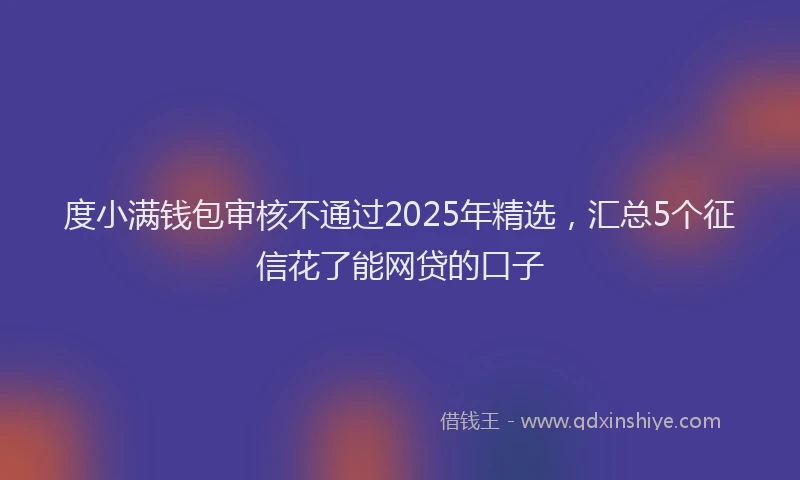 度小满钱包审核不通过2025年精选，汇总5个征信花了能网贷的口子