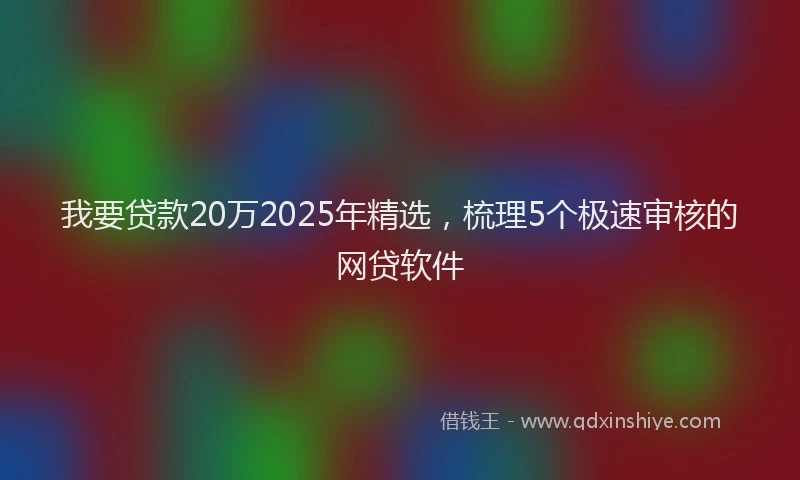 我要贷款20万2025年精选，梳理5个极速审核的网贷软件