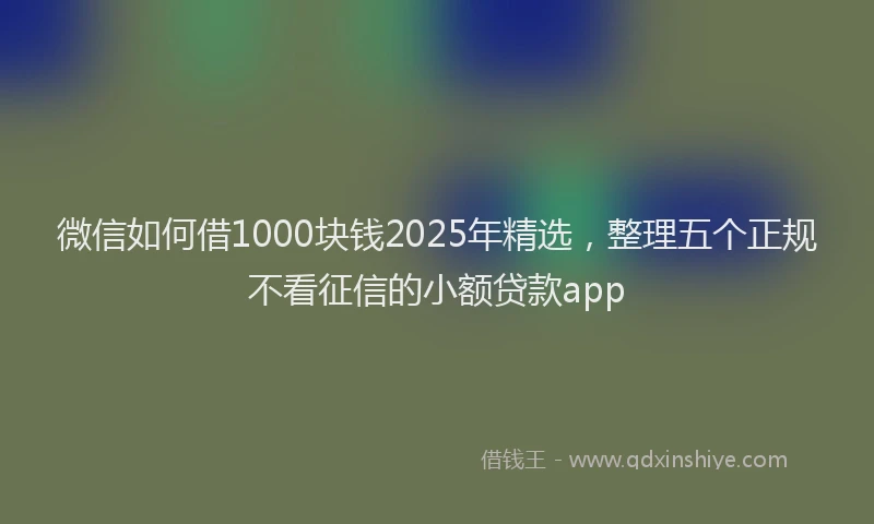 微信如何借1000块钱2025年精选，整理五个正规不看征信的小额贷款app