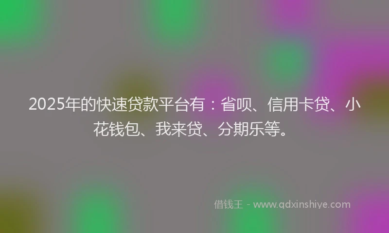 2025年的快速贷款平台有：省呗、信用卡贷、小花钱包、我来贷、分期乐等。