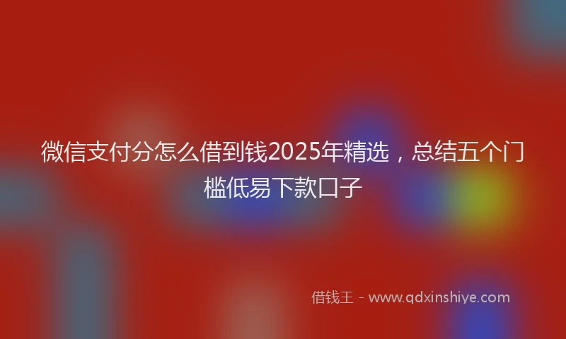 微信支付分怎么借到钱2025年精选，总结五个门槛低易下款口子