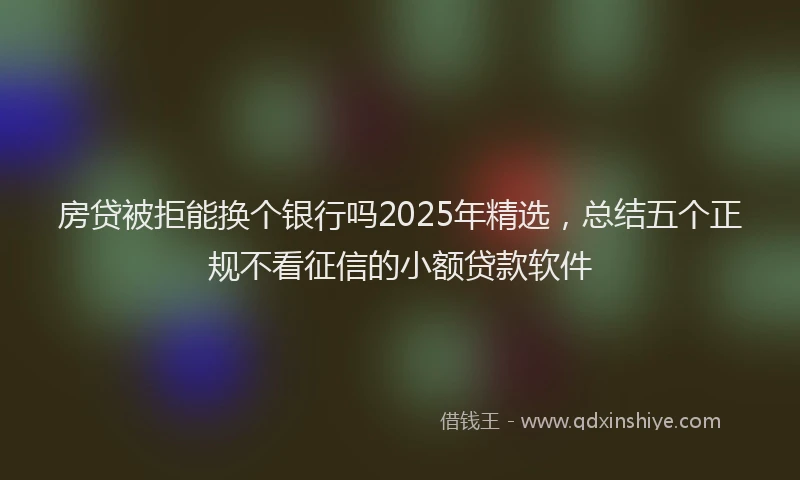 房贷被拒能换个银行吗2025年精选，总结五个正规不看征信的小额贷款软件