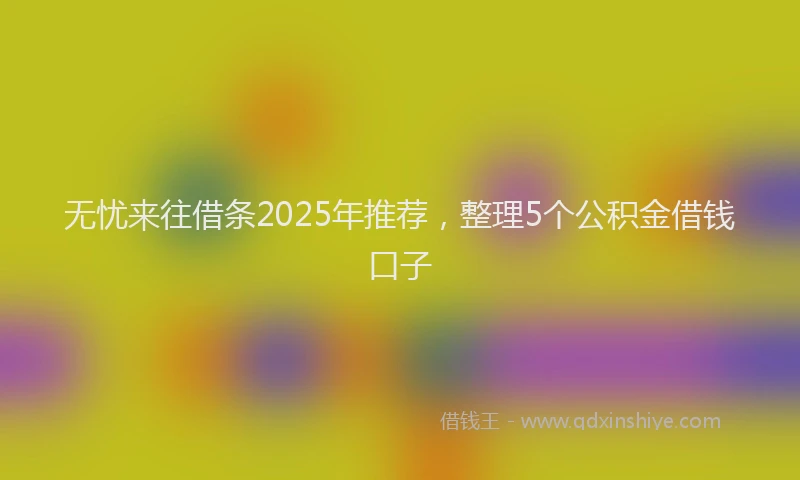 无忧来往借条2025年推荐，整理5个公积金借钱口子