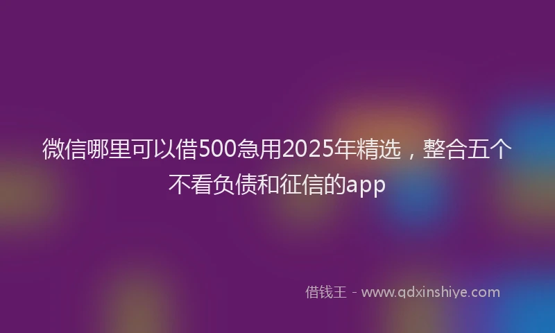 微信哪里可以借500急用2025年精选，整合五个不看负债和征信的app
