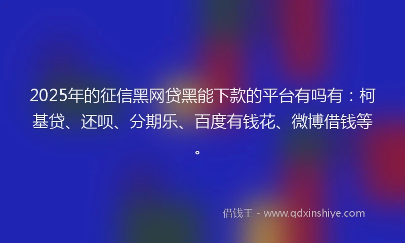 2025年的征信黑网贷黑能下款的平台有吗有：柯基贷、还呗、分期乐、百度有钱花、微博借钱等。