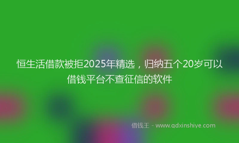 恒生活借款被拒2025年精选，归纳五个20岁可以借钱平台不查征信的软件