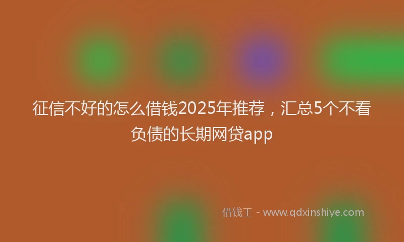 征信不好的怎么借钱2025年推荐，汇总5个不看负债的长期网贷app