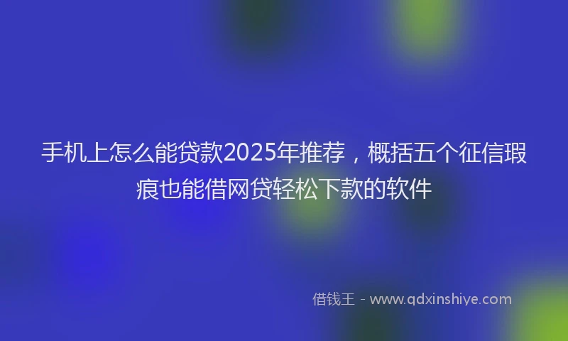 手机上怎么能贷款2025年推荐，概括五个征信瑕疵也能借网贷轻松下款的软件
