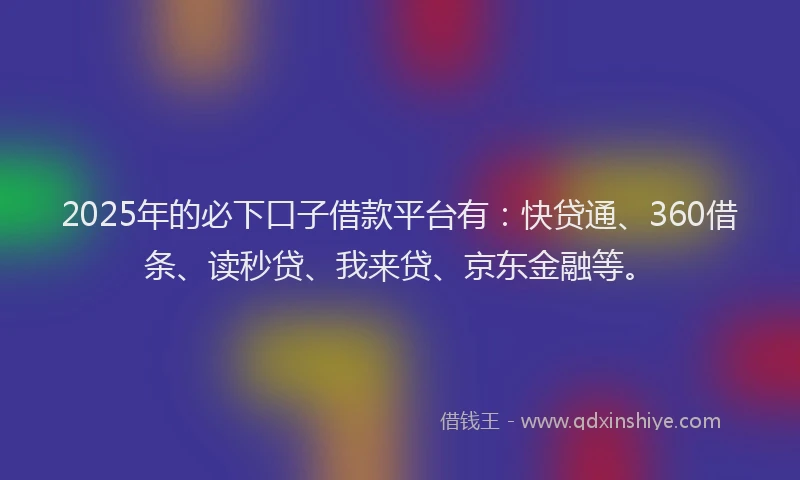 2025年的必下口子借款平台有：快贷通、360借条、读秒贷、我来贷、京东金融等。