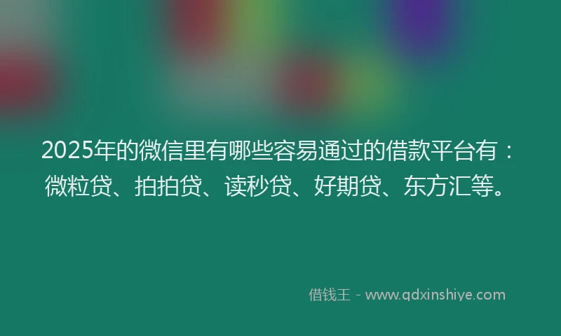 2025年的微信里有哪些容易通过的借款平台有：微粒贷、拍拍贷、读秒贷、好期贷、东方汇等。