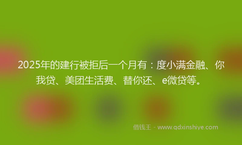 2025年的建行被拒后一个月有：度小满金融、你我贷、美团生活费、替你还、e微贷等。