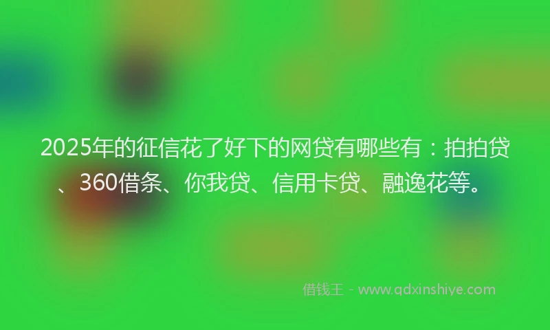 2025年的征信花了好下的网贷有哪些有：拍拍贷、360借条、你我贷、信用卡贷、融逸花等。