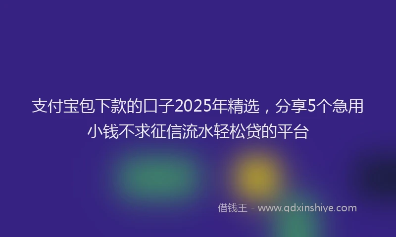 支付宝包下款的口子2025年精选，分享5个急用小钱不求征信流水轻松贷的平台