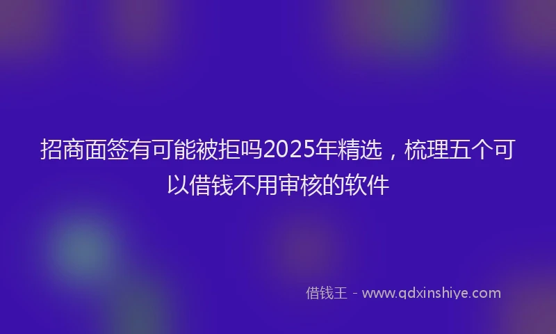 招商面签有可能被拒吗2025年精选，梳理五个可以借钱不用审核的软件