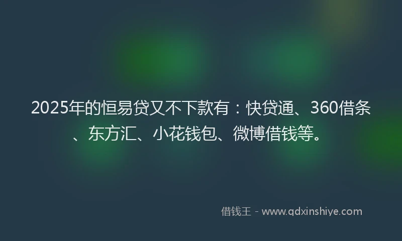 2025年的恒易贷又不下款有：快贷通、360借条、东方汇、小花钱包、微博借钱等。