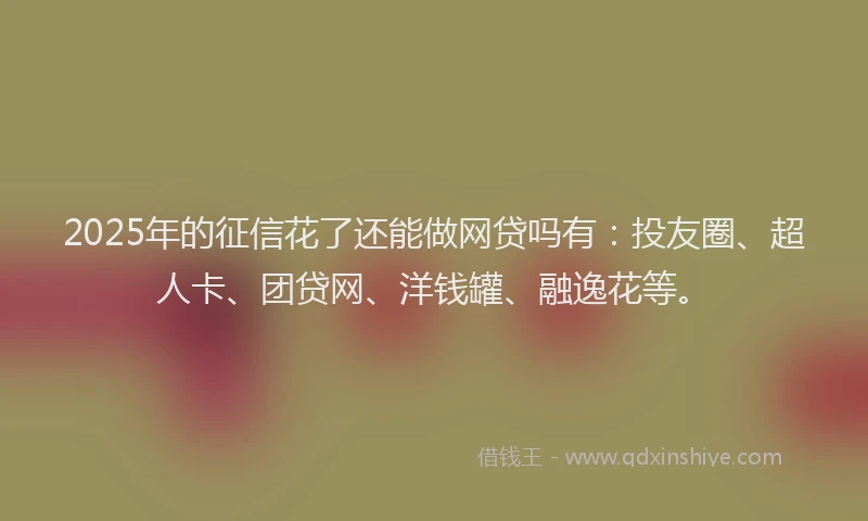 2025年的征信花了还能做网贷吗有：投友圈、超人卡、团贷网、洋钱罐、融逸花等。