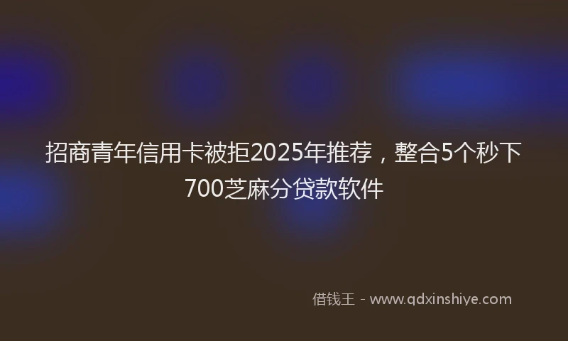 招商青年信用卡被拒2025年推荐，整合5个秒下700芝麻分贷款软件