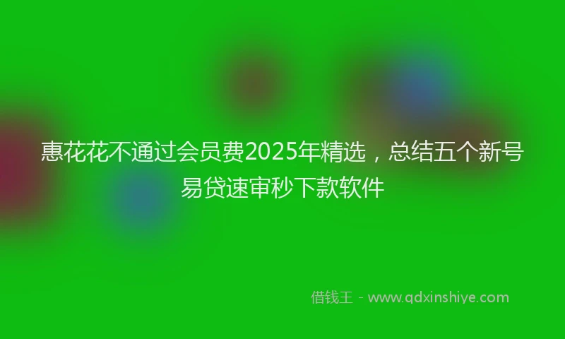 惠花花不通过会员费2025年精选，总结五个新号易贷速审秒下款软件
