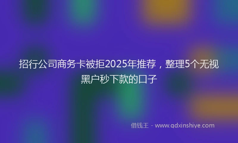 招行公司商务卡被拒2025年推荐，整理5个无视黑户秒下款的口子