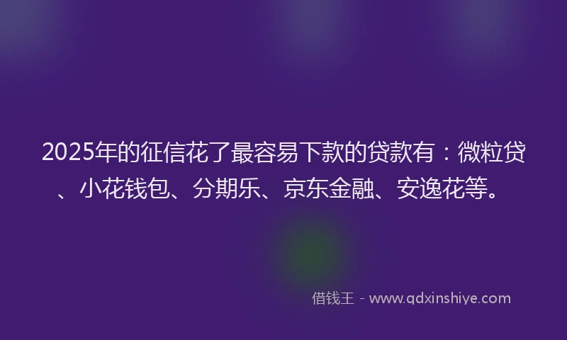 2025年的征信花了最容易下款的贷款有：微粒贷、小花钱包、分期乐、京东金融、安逸花等。