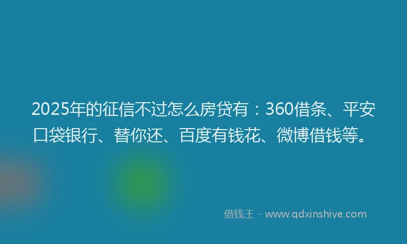2025年的征信不过怎么房贷有：360借条、平安口袋银行、替你还、百度有钱花、微博借钱等。