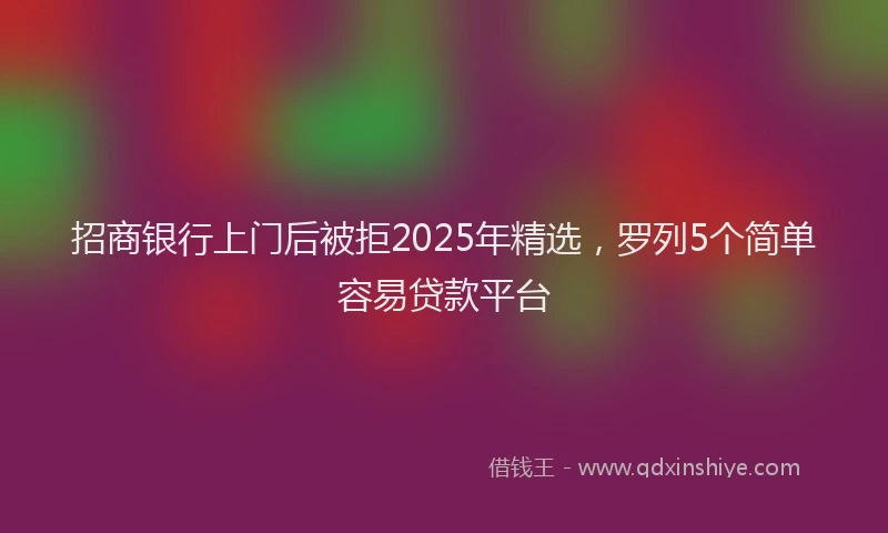 招商银行上门后被拒2025年精选，罗列5个简单容易贷款平台