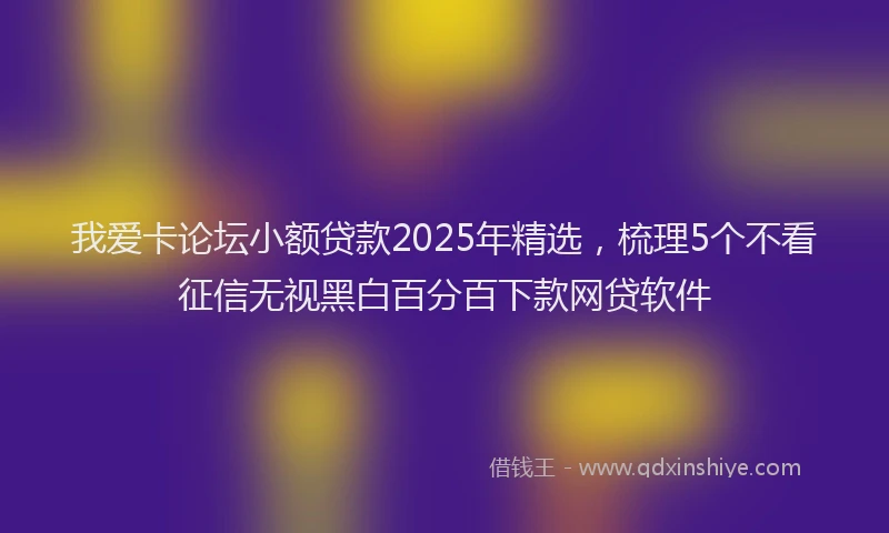 我爱卡论坛小额贷款2025年精选，梳理5个不看征信无视黑白百分百下款网贷软件