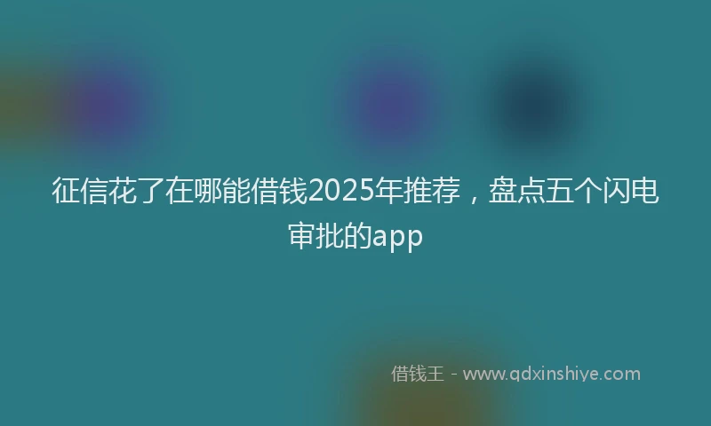 征信花了在哪能借钱2025年推荐，盘点五个闪电审批的app