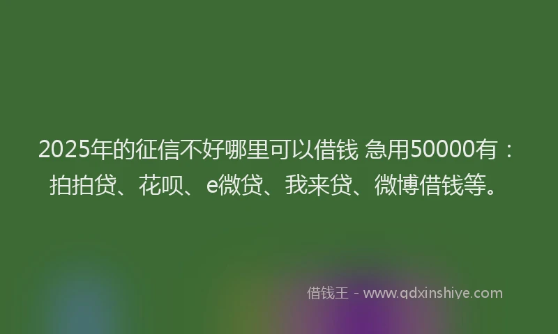 2025年的征信不好哪里可以借钱 急用50000有：拍拍贷、花呗、e微贷、我来贷、微博借钱等。
