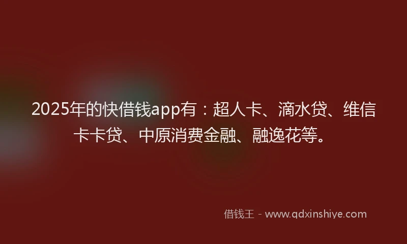 2025年的快借钱app有：超人卡、滴水贷、维信卡卡贷、中原消费金融、融逸花等。