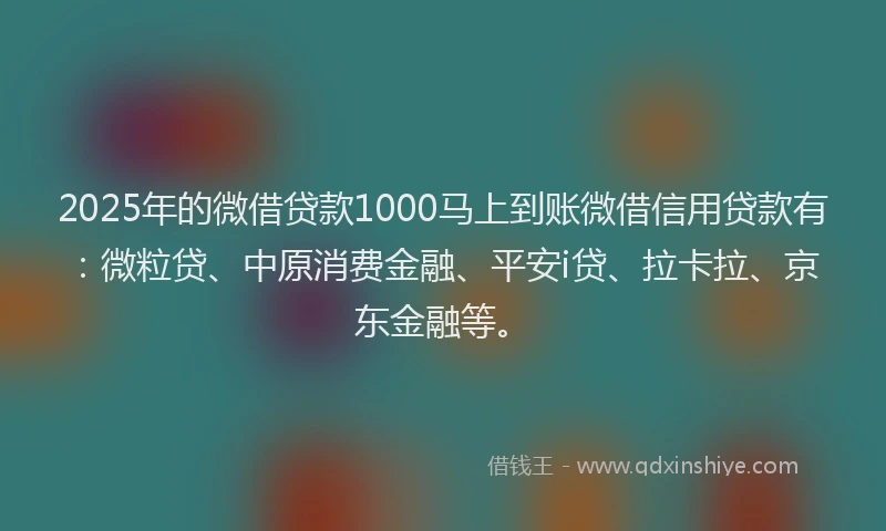 2025年的微借贷款1000马上到账微借信用贷款有：微粒贷、中原消费金融、平安i贷、拉卡拉、京东金融等。