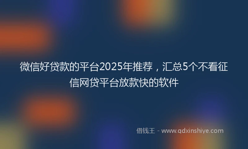 微信好贷款的平台2025年推荐，汇总5个不看征信网贷平台放款快的软件