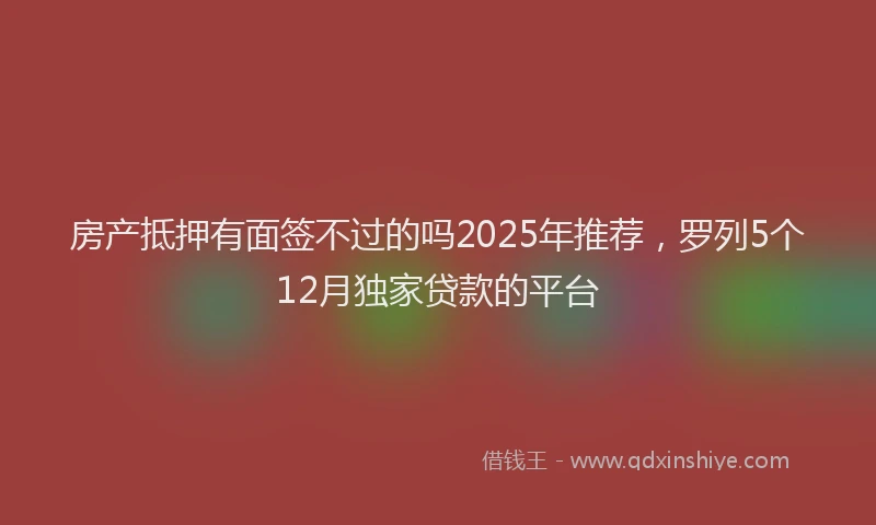 房产抵押有面签不过的吗2025年推荐，罗列5个12月独家贷款的平台