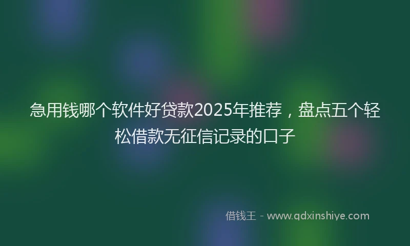 急用钱哪个软件好贷款2025年推荐，盘点五个轻松借款无征信记录的口子