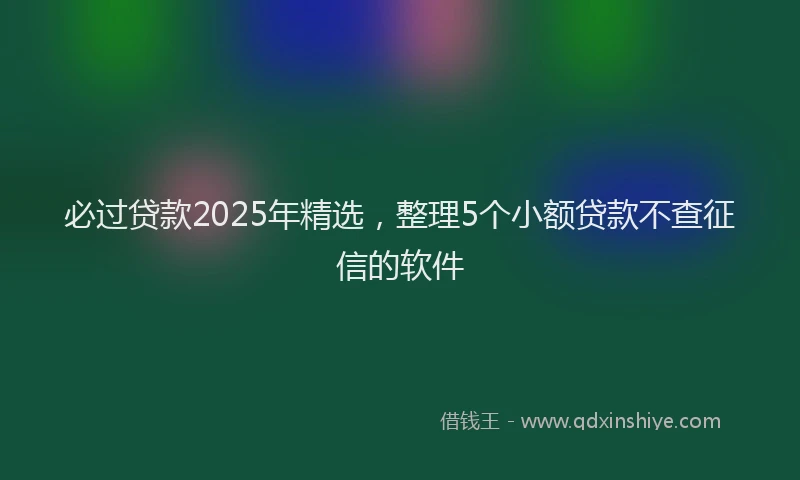 必过贷款2025年精选，整理5个小额贷款不查征信的软件