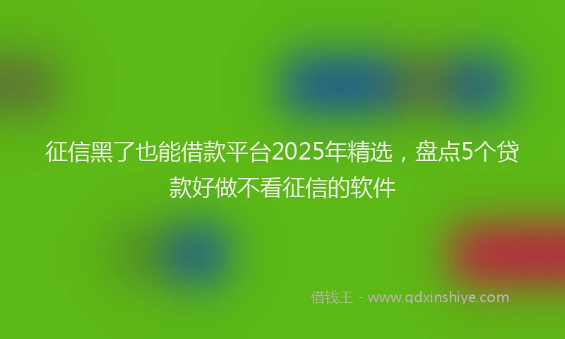 征信黑了也能借款平台2025年精选，盘点5个贷款好做不看征信的软件