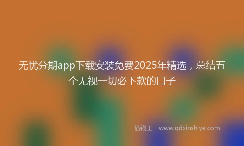无忧分期app下载安装免费2025年精选，总结五个无视一切必下款的口子