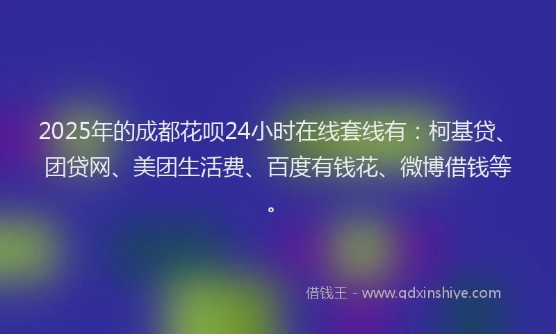 2025年的成都花呗24小时在线套线有：柯基贷、团贷网、美团生活费、百度有钱花、微博借钱等。