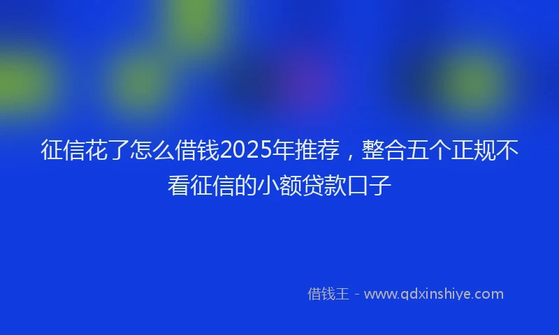 征信花了怎么借钱2025年推荐，整合五个正规不看征信的小额贷款口子
