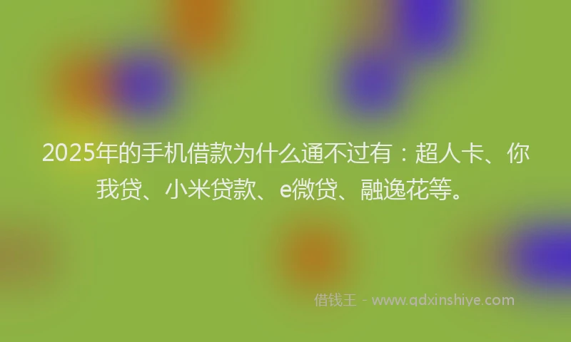 2025年的手机借款为什么通不过有：超人卡、你我贷、小米贷款、e微贷、融逸花等。