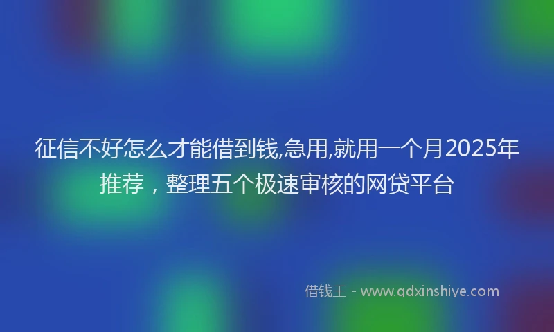 征信不好怎么才能借到钱,急用,就用一个月2025年推荐，整理五个极速审核的网贷平台